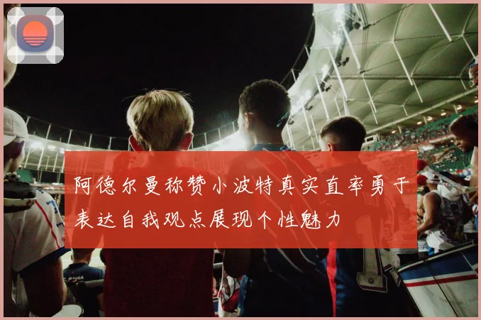 阿德尔曼称赞小波特真实直率勇于表达自我观点展现个性魅力