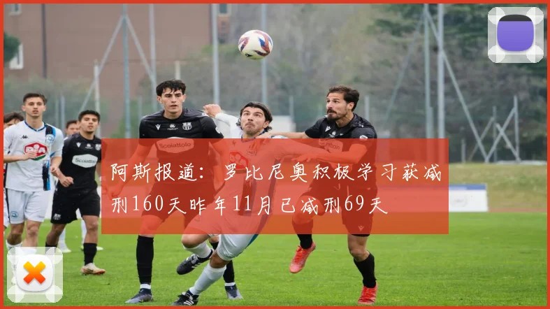 阿斯报道：罗比尼奥积极学习获减刑160天昨年11月已减刑69天