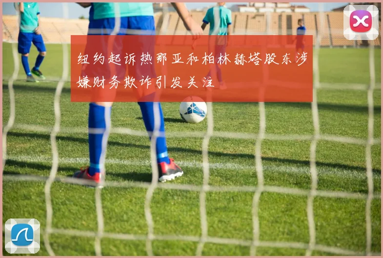 纽约起诉热那亚和柏林赫塔股东涉嫌财务欺诈引发关注