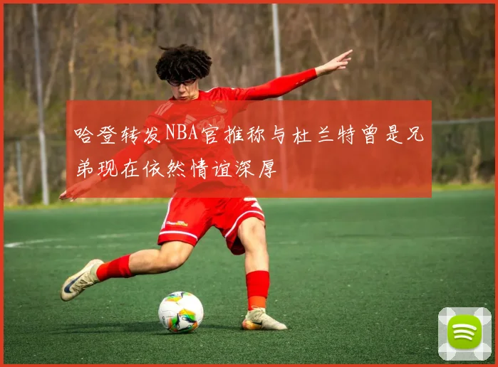 哈登转发NBA官推称与杜兰特曾是兄弟现在依然情谊深厚