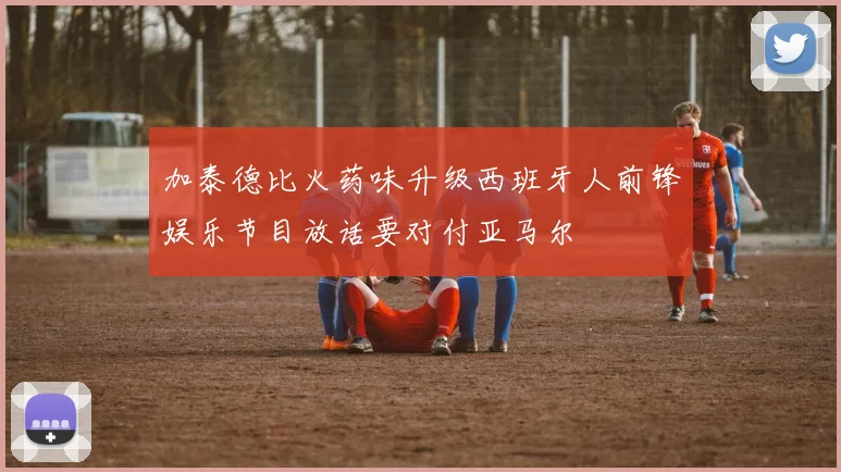 加泰德比火药味升级西班牙人前锋娱乐节目放话要对付亚马尔