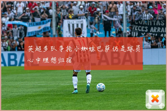 英超多队争抢小蜘蛛巴萨仍是球员心中理想归宿