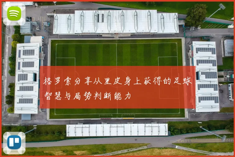 格罗索分享从里皮身上获得的足球智慧与局势判断能力