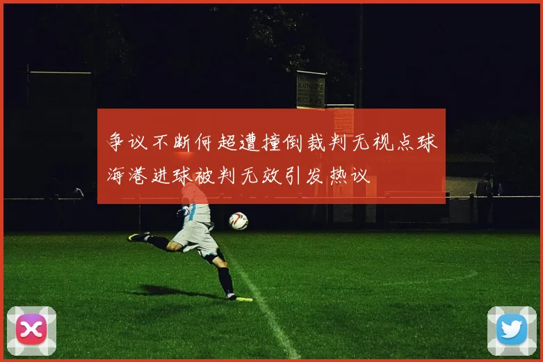 争议不断何超遭撞倒裁判无视点球海港进球被判无效引发热议