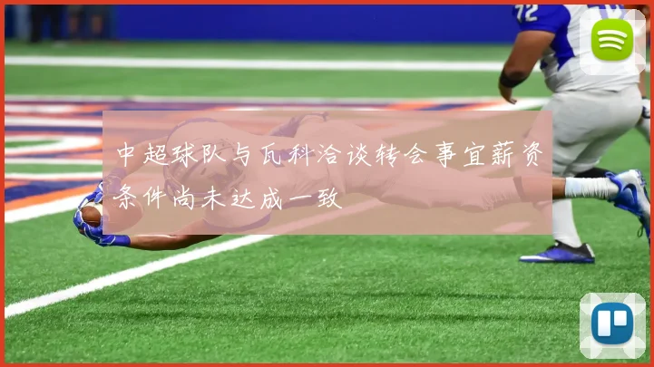 中超球队与瓦科洽谈转会事宜薪资条件尚未达成一致