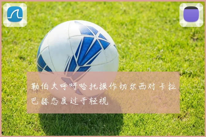勒伯夫呼吁哈托振作切尔西对卡拉巴赫态度过于轻视