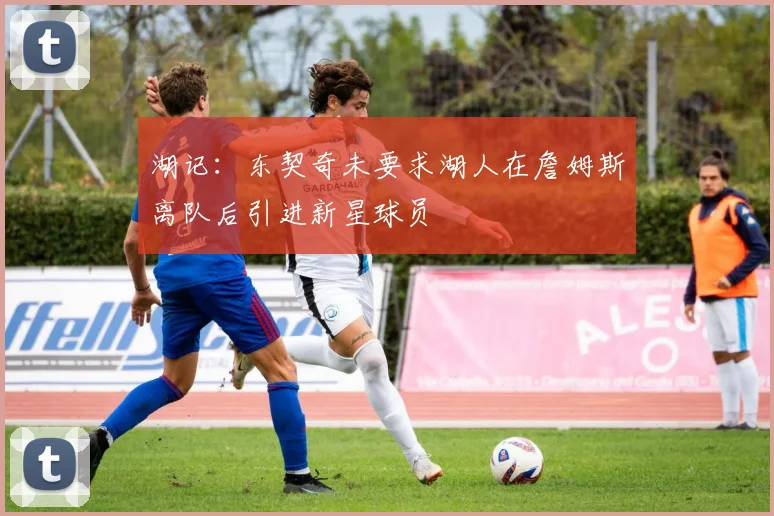 湖记：东契奇未要求湖人在詹姆斯离队后引进新星球员