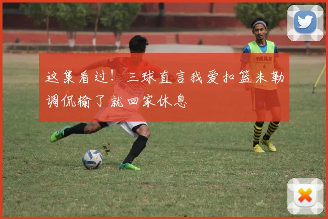 这集看过！三球直言我爱扣篮米勒调侃输了就回家休息