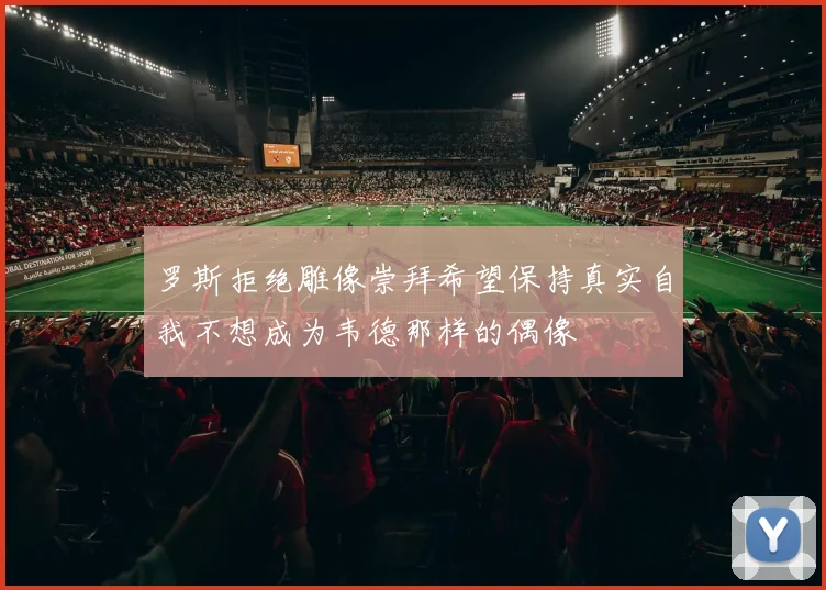 罗斯拒绝雕像崇拜希望保持真实自我不想成为韦德那样的偶像