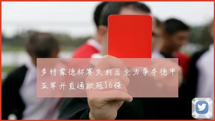 多特蒙德杯赛失利后全力争夺德甲亚军并直通欧冠16强