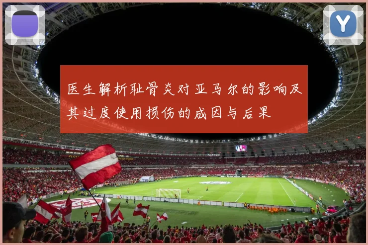医生解析耻骨炎对亚马尔的影响及其过度使用损伤的成因与后果