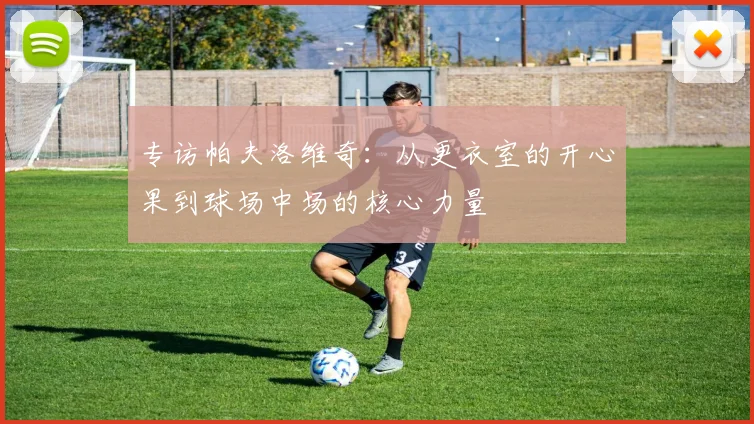 专访帕夫洛维奇：从更衣室的开心果到球场中场的核心力量
