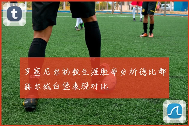 罗塞尼尔执教生涯胜率分析德比郡赫尔城白堡表现对比